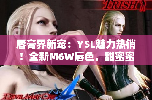 唇膏界新宠：YSL魅力热销！全新M6W唇色，甜蜜蜜桃诱惑！