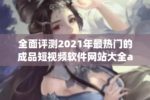 全面评测2021年最热门的成品短视频软件网站大全app