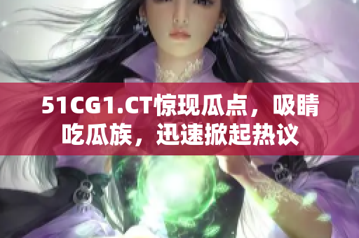 51CG1.CT惊现瓜点，吸睛吃瓜族，迅速掀起热议