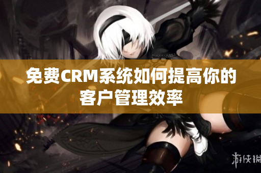 免费CRM系统如何提高你的客户管理效率