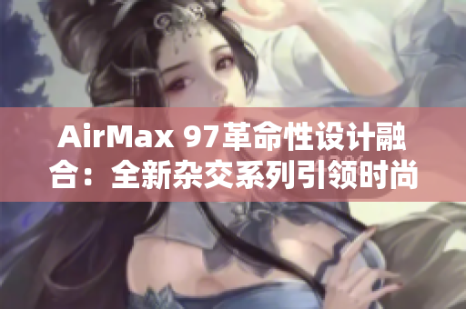 AirMax 97革命性设计融合：全新杂交系列引领时尚潮流