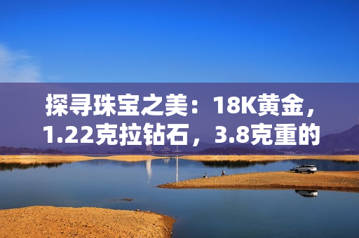 探寻珠宝之美：18K黄金，1.22克拉钻石，3.8克重的奢华魅力