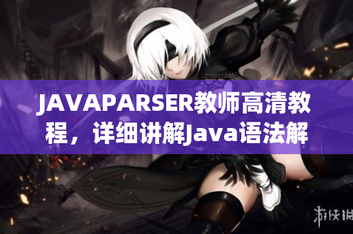 JAVAPARSER教师高清教程，详细讲解Java语法解析器使用方法