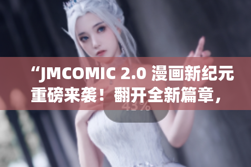 “JMCOMIC 2.0 漫画新纪元重磅来袭！翻开全新篇章，探索无限可能！”