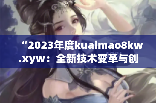 “2023年度kuaimao8kw.xyw：全新技术变革与创新趋势揭秘！”