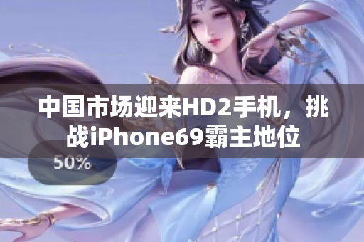 中国市场迎来HD2手机，挑战iPhone69霸主地位