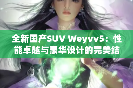 全新国产SUV Weyvv5：性能卓越与豪华设计的完美结合，颠覆驾驶体验