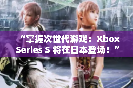 “掌握次世代游戏：Xbox Series S 将在日本登场！”