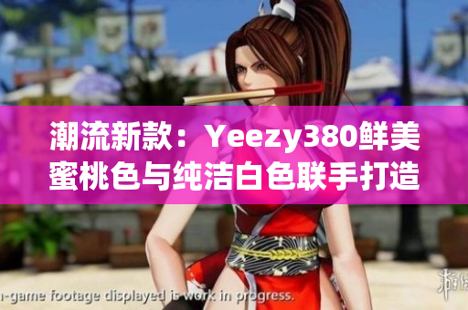 潮流新款：Yeezy380鲜美蜜桃色与纯洁白色联手打造