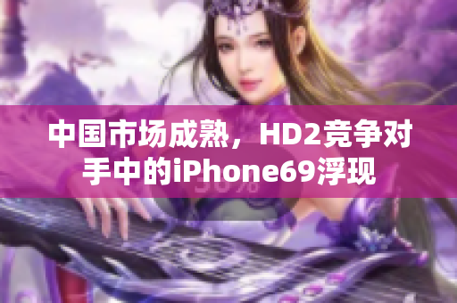 中国市场成熟，HD2竞争对手中的iPhone69浮现