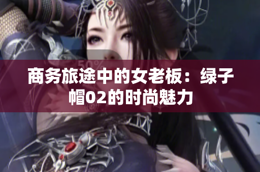 商务旅途中的女老板：绿子帽02的时尚魅力