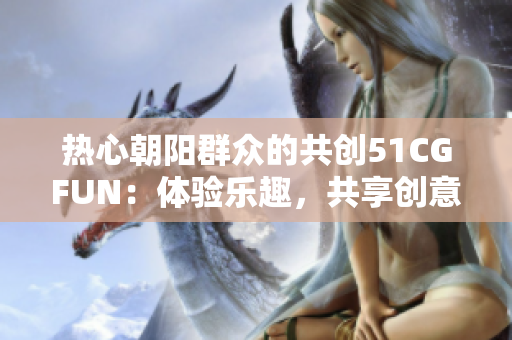 热心朝阳群众的共创51CGFUN：体验乐趣，共享创意