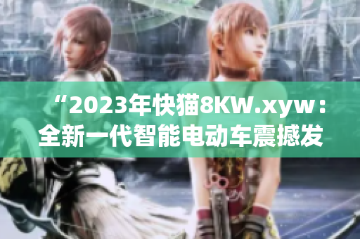 “2023年快猫8KW.xyw：全新一代智能电动车震撼发布！”