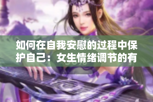 如何在自我安慰的过程中保护自己：女生情绪调节的有效方法