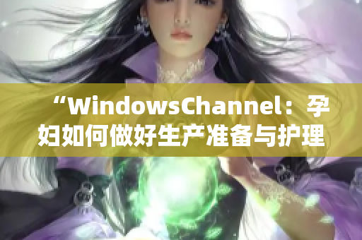 “WindowsChannel：孕妇如何做好生产准备与护理的详细指南”