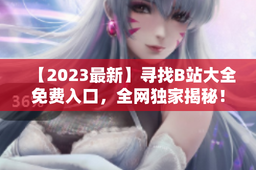 【2023最新】寻找B站大全免费入口，全网独家揭秘！