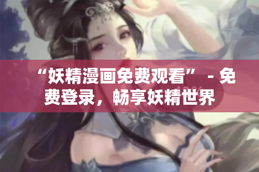 “妖精漫画免费观看” - 免费登录，畅享妖精世界