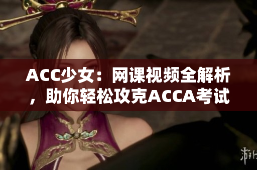 ACC少女：网课视频全解析，助你轻松攻克ACCA考试