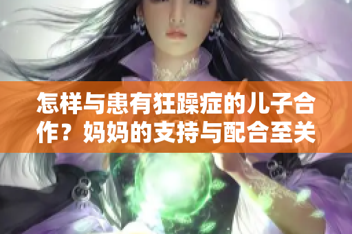 怎样与患有狂躁症的儿子合作？妈妈的支持与配合至关重要