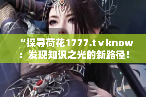 “探寻荷花1777.tⅴknow：发现知识之光的新路径！”