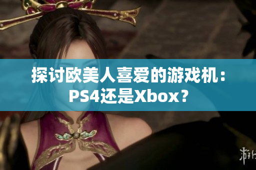 探讨欧美人喜爱的游戏机：PS4还是Xbox？