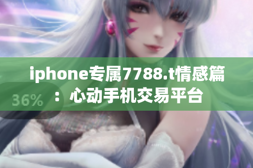 iphone专属7788.t情感篇：心动手机交易平台