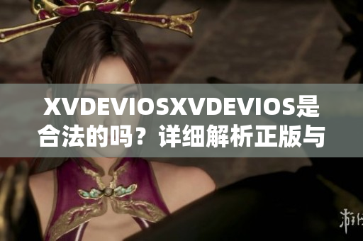 XVDEVIOSXVDEVIOS是合法的吗？详细解析正版与非法版本的区别