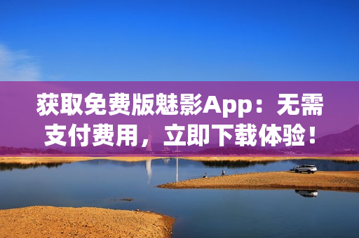 获取免费版魅影App：无需支付费用，立即下载体验！