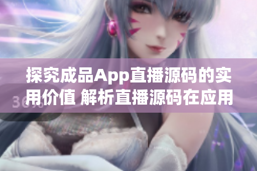 探究成品App直播源码的实用价值 解析直播源码在应用开发中的应用与意义