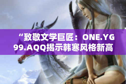 “致敬文学巨匠：ONE.YG99.AQQ揭示韩寒风格新高度”