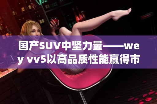 国产SUV中坚力量——wey vv5以高品质性能赢得市场青睐