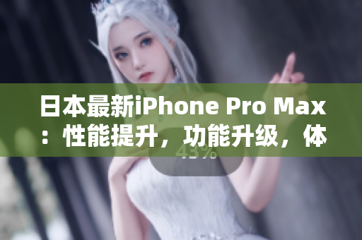 日本最新iPhone Pro Max：性能提升，功能升级，体验再升级