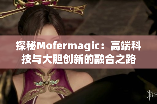 探秘Mofermagic：高端科技与大胆创新的融合之路