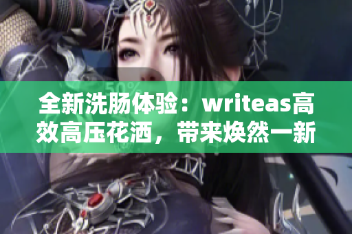 全新洗肠体验：writeas高效高压花洒，带来焕然一新的清洁感！