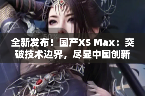 全新发布！国产XS Max：突破技术边界，尽显中国创新力量