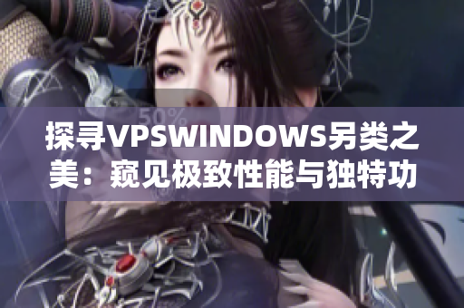 探寻VPSWINDOWS另类之美：窥见极致性能与独特功能