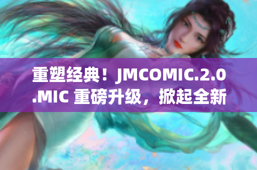 重塑经典！JMCOMIC.2.0.MIC 重磅升级，掀起全新漫画风潮