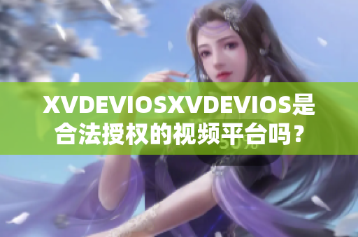 XVDEVIOSXVDEVIOS是合法授权的视频平台吗？