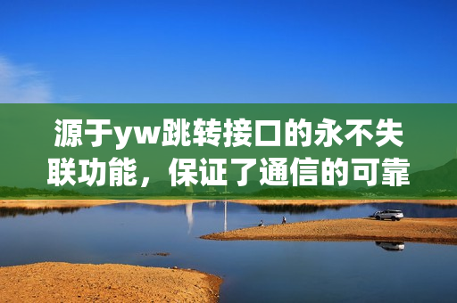 源于yw跳转接口的永不失联功能，保证了通信的可靠性