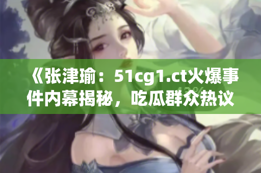 《张津瑜：51cg1.ct火爆事件内幕揭秘，吃瓜群众热议中》