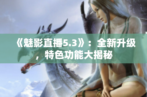 《魅影直播5.3》：全新升级，特色功能大揭秘