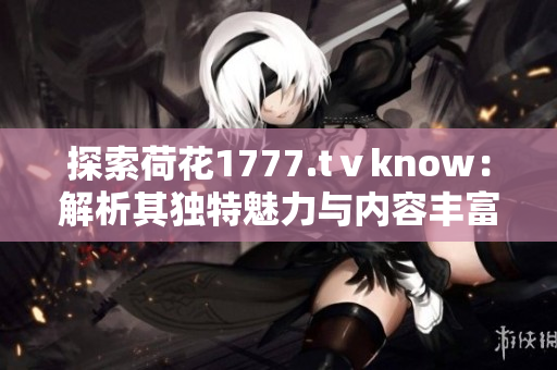 探索荷花1777.tⅴknow：解析其独特魅力与内容丰富度