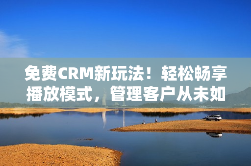 免费CRM新玩法！轻松畅享播放模式，管理客户从未如此简单