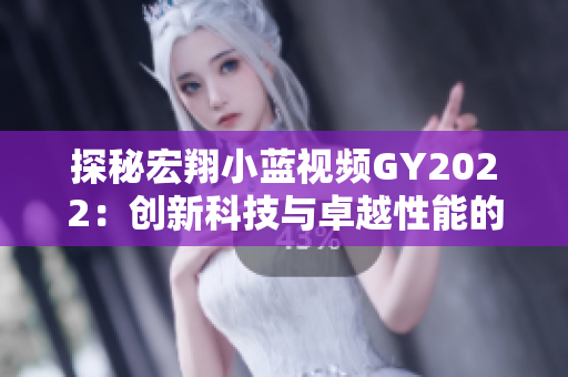 探秘宏翔小蓝视频GY2022：创新科技与卓越性能的完美融合