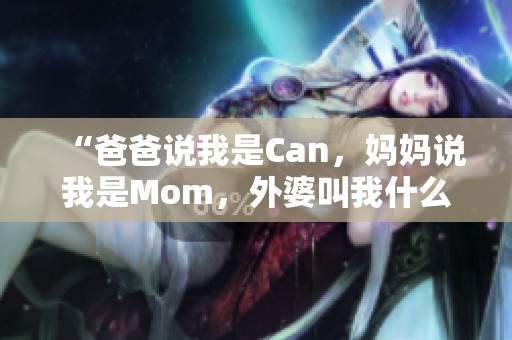 “爸爸说我是Can，妈妈说我是Mom，外婆叫我什么？”