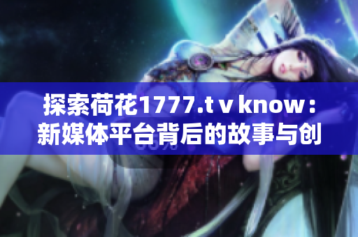 探索荷花1777.tⅴknow：新媒体平台背后的故事与创新