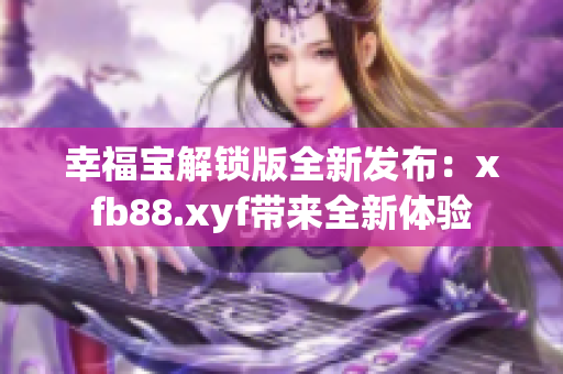 幸福宝解锁版全新发布：xfb88.xyf带来全新体验