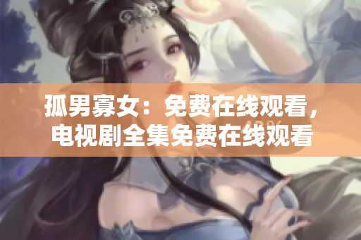 孤男寡女：免费在线观看，电视剧全集免费在线观看