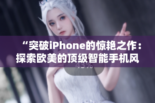 “突破iPhone的惊艳之作：探索欧美的顶级智能手机风潮”