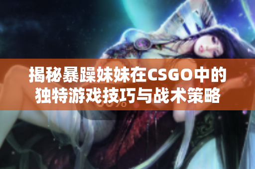 揭秘暴躁妹妹在CSGO中的独特游戏技巧与战术策略